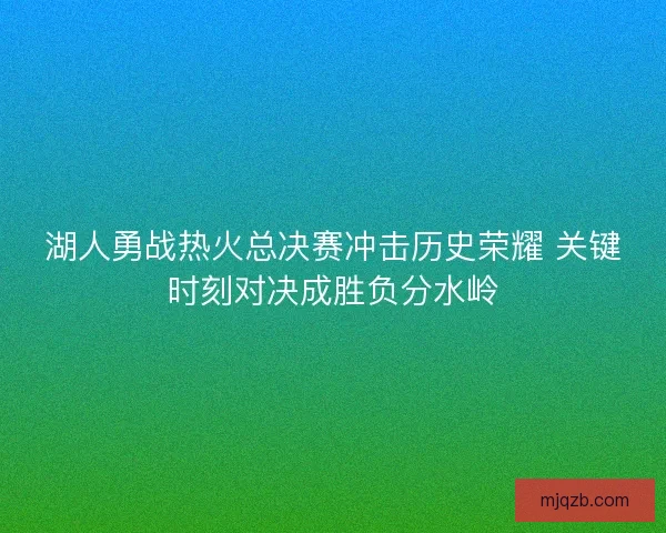 湖人勇战热火总决赛冲击历史荣耀 关键时刻对决成胜负分水岭