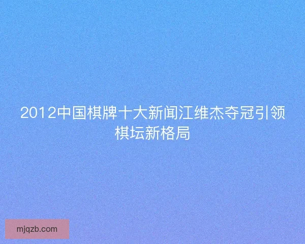 2012中国棋牌十大新闻江维杰夺冠引领棋坛新格局