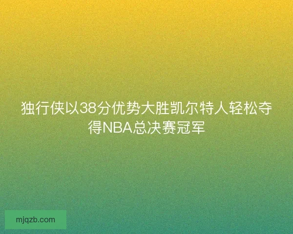 独行侠以38分优势大胜凯尔特人轻松夺得NBA总决赛冠军