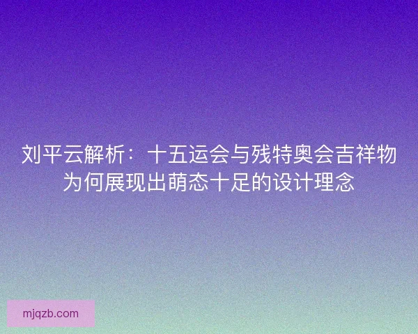 刘平云解析：十五运会与残特奥会吉祥物为何展现出萌态十足的设计理念