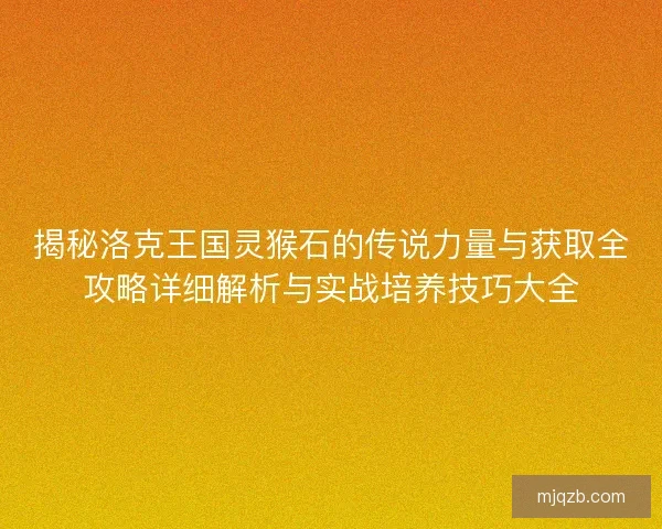 揭秘洛克王国灵猴石的传说力量与获取全攻略详细解析与实战培养技巧大全