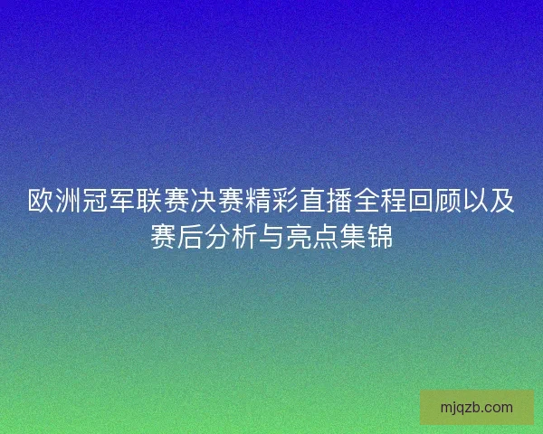 欧洲冠军联赛决赛精彩直播全程回顾以及赛后分析与亮点集锦