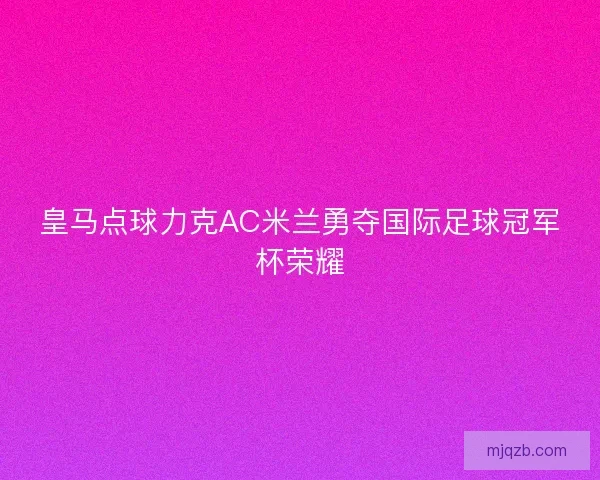 皇马点球力克AC米兰勇夺国际足球冠军杯荣耀