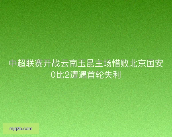 中超联赛开战云南玉昆主场惜败北京国安0比2遭遇首轮失利
