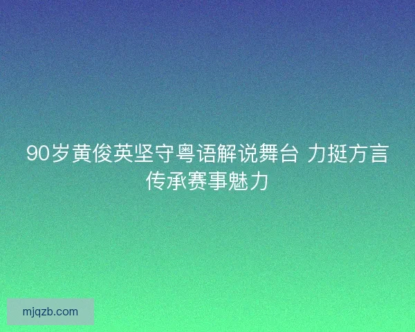 90岁黄俊英坚守粤语解说舞台 力挺方言传承赛事魅力