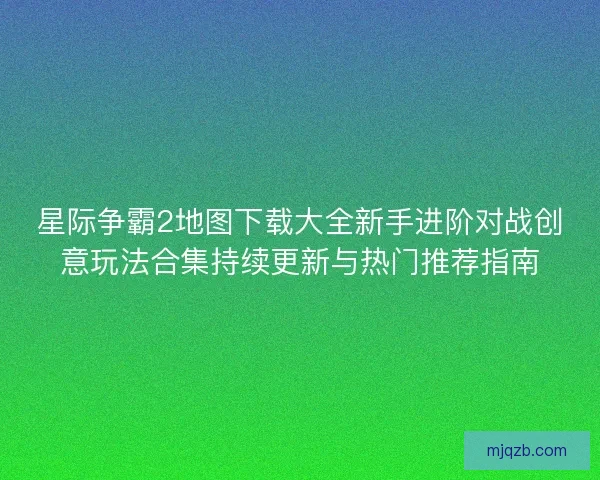 星际争霸2地图下载大全新手进阶对战创意玩法合集持续更新与热门推荐指南